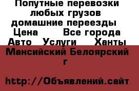 Попутные перевозки любых грузов, домашние переезды › Цена ­ 7 - Все города Авто » Услуги   . Ханты-Мансийский,Белоярский г.